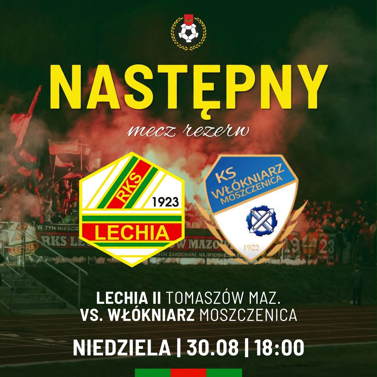 Zapowiedź meczu rezerw Lechii Tomaszów Mazowiecki z Włókniarzem Moszczenica.  W górnej części widoczny jest herb piłkarski oraz żółty napis „NASTĘPNY” i białe hasło „mecz rezerw”. W środkowej części umieszczono herby obu drużyn – Lechii II Tomaszów Mazowiecki oraz Włókniarza Moszczenica. Dolna część grafiki zawiera informacje o spotkaniu:  Lechia II Tomaszów Maz. – Włókniarz Moszczenica niedziela, 30.08 godz. 18:00.  Tło to zdjęcie trybun stadionu podczas meczu, z kibicami, flagami i czerwonymi racami. Całość utrzymana jest w zielono-czerwono-żółtej kolorystyce nawiązującej do barw Lechii i ma dynamiczny, kibicowski charakter.